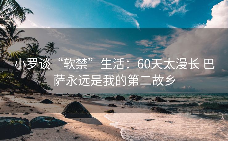 小罗谈“软禁”生活：60天太漫长 巴萨永远是我的第二故乡