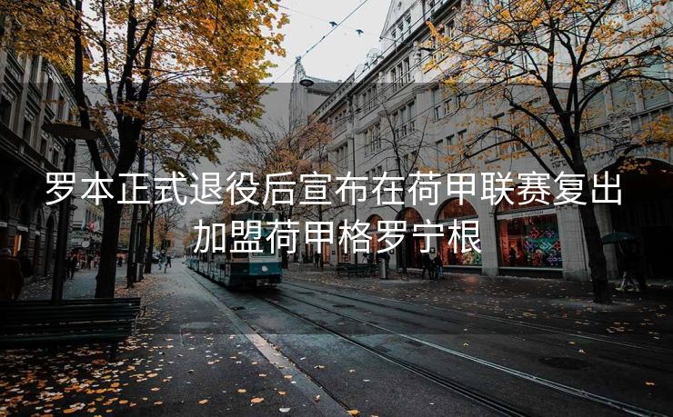 罗本正式退役后宣布在荷甲联赛复出 加盟荷甲格罗宁根