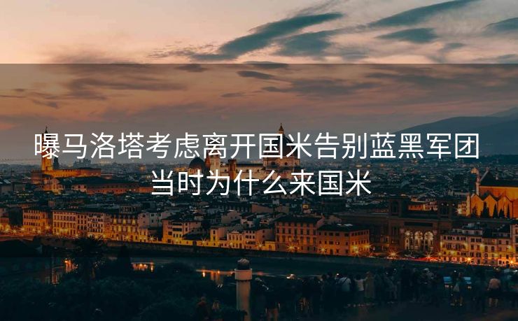 曝马洛塔考虑离开国米告别蓝黑军团 当时为什么来国米