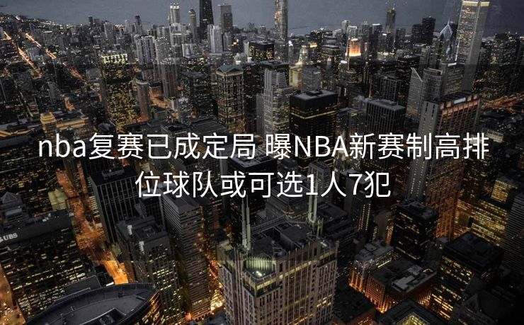 nba复赛已成定局 曝NBA新赛制高排位球队或可选1人7犯