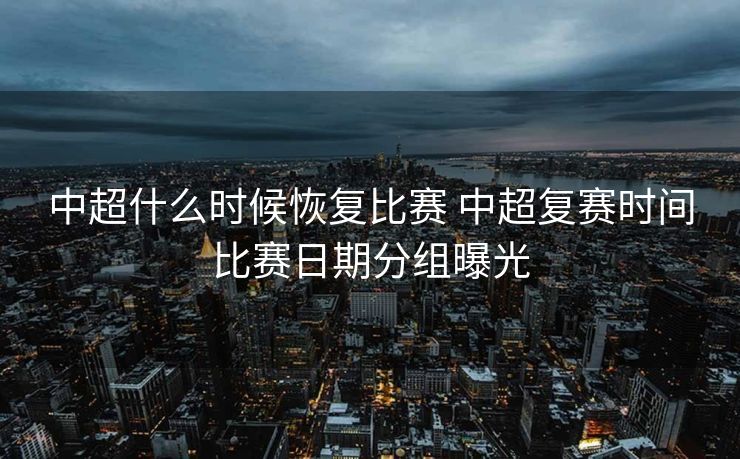 中超什么时候恢复比赛 中超复赛时间比赛日期分组曝光