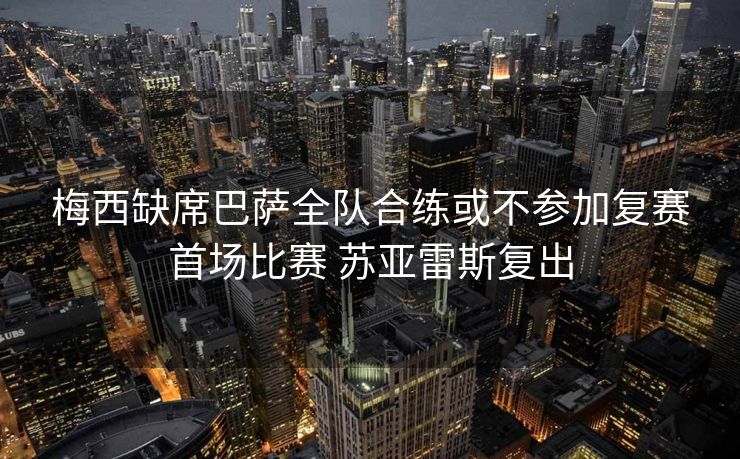 梅西缺席巴萨全队合练或不参加复赛首场比赛 苏亚雷斯复出