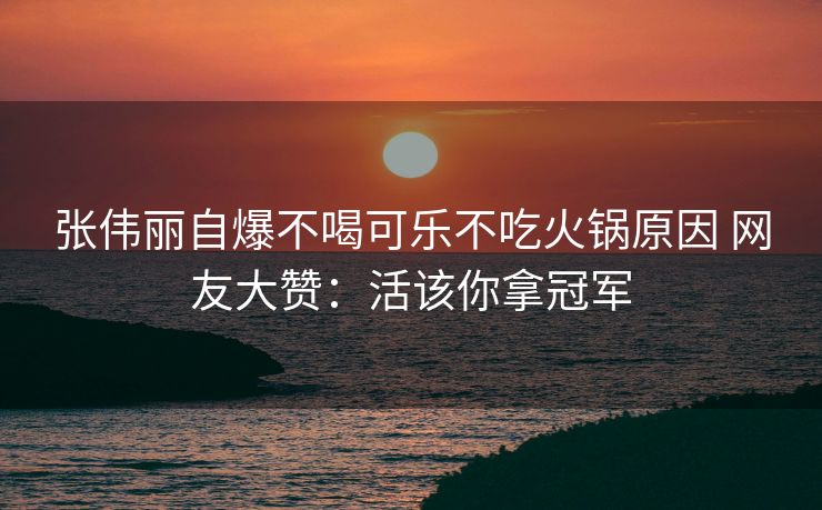 张伟丽自爆不喝可乐不吃火锅原因 网友大赞：活该你拿冠军