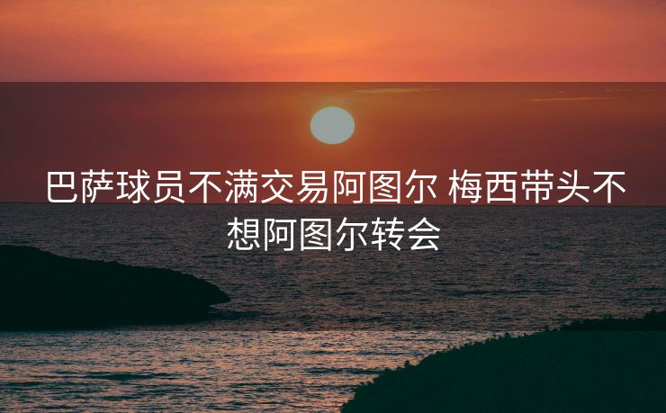 巴萨球员不满交易阿图尔 梅西带头不想阿图尔转会