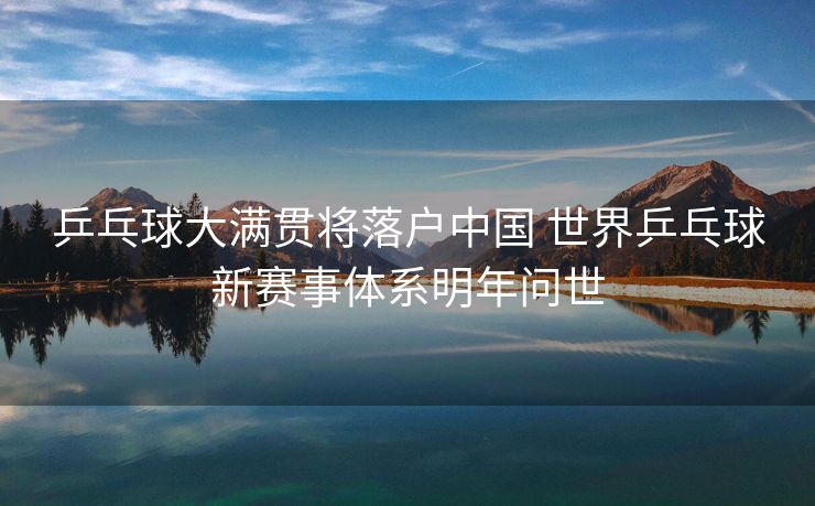 乒乓球大满贯将落户中国 世界乒乓球新赛事体系明年问世