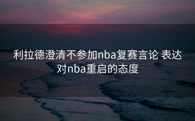 利拉德澄清不参加nba复赛言论 表达对nba重启的态度