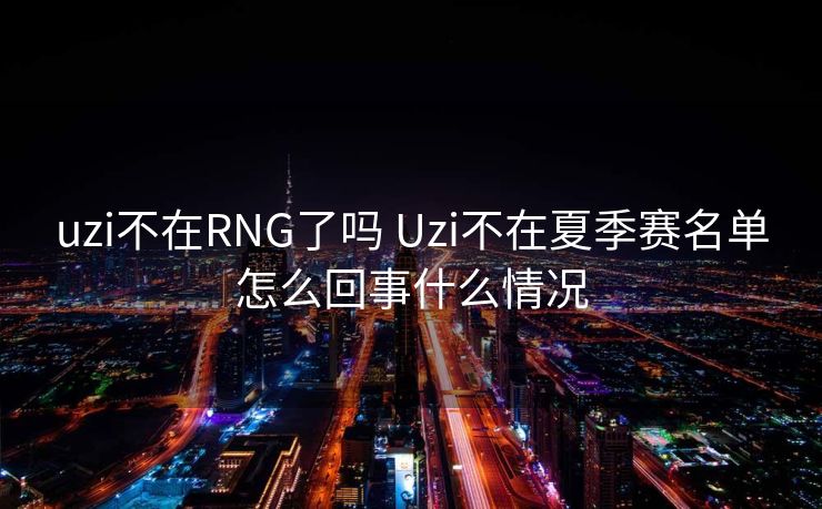 uzi不在RNG了吗 Uzi不在夏季赛名单怎么回事什么情况