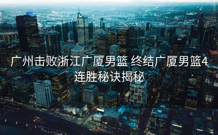 广州击败浙江广厦男篮 终结广厦男篮4连胜秘诀揭秘