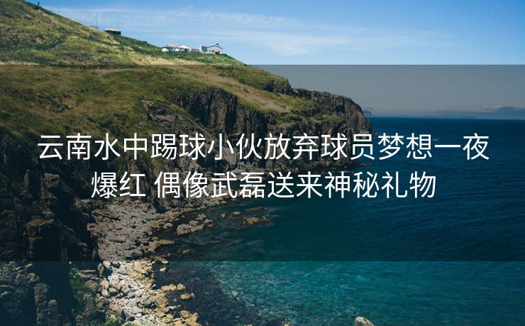 云南水中踢球小伙放弃球员梦想一夜爆红 偶像武磊送来神秘礼物