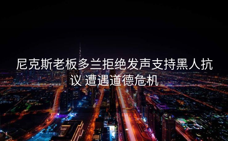 尼克斯老板多兰拒绝发声支持黑人抗议 遭遇道德危机
