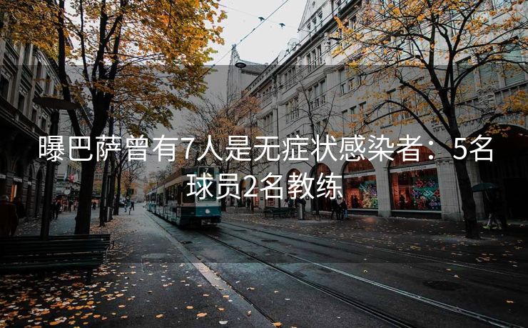 曝巴萨曾有7人是无症状感染者：5名球员2名教练