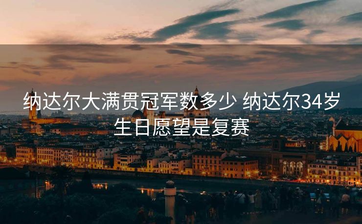 纳达尔大满贯冠军数多少 纳达尔34岁生日愿望是复赛