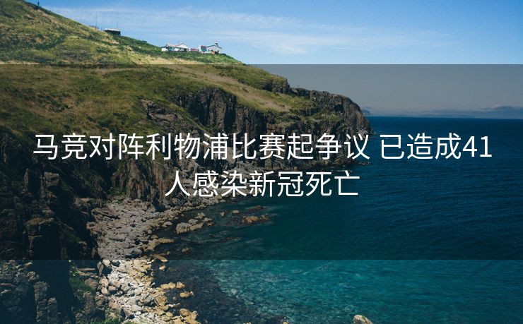 马竞对阵利物浦比赛起争议 已造成41人感染新冠死亡