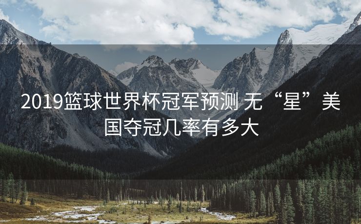 2019篮球世界杯冠军预测 无“星”美国夺冠几率有多大