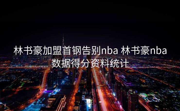 林书豪加盟首钢告别nba 林书豪nba数据得分资料统计