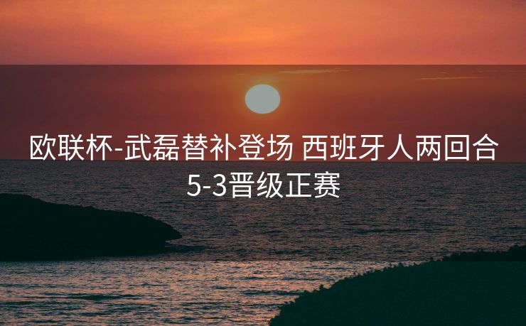 欧联杯-武磊替补登场 西班牙人两回合5-3晋级正赛