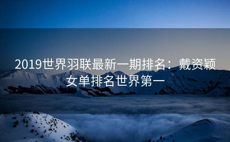 2019世界羽联最新一期排名：戴资颖女单排名世界第一