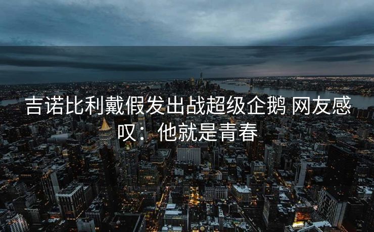 吉诺比利戴假发出战超级企鹅 网友感叹：他就是青春