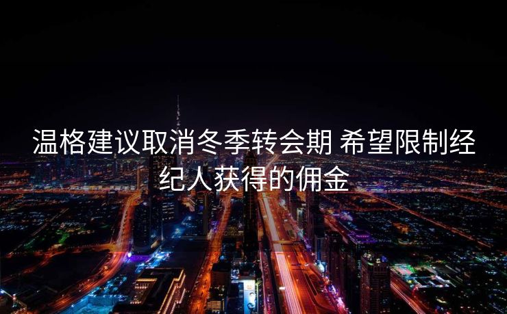 温格建议取消冬季转会期 希望限制经纪人获得的佣金