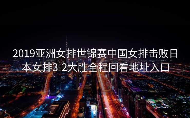 2019亚洲女排世锦赛中国女排击败日本女排3-2大胜全程回看地址入口