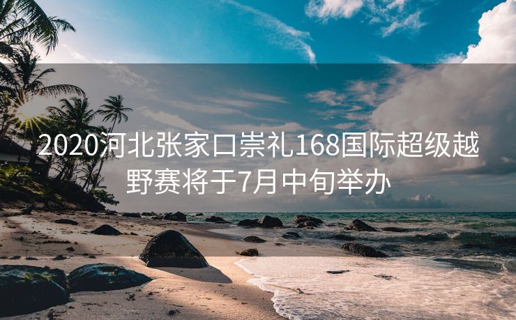 2020河北张家口崇礼168国际超级越野赛将于7月中旬举办