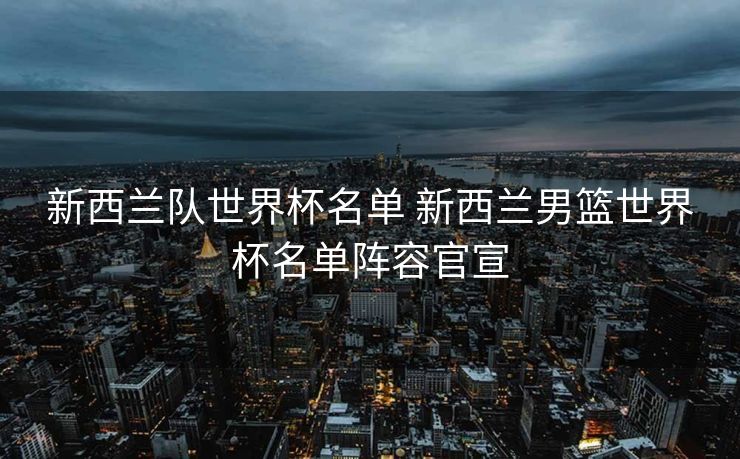 新西兰队世界杯名单 新西兰男篮世界杯名单阵容官宣