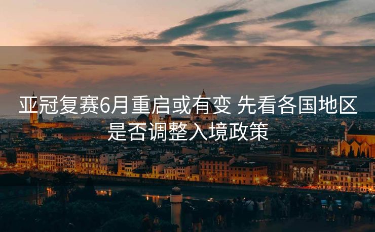 亚冠复赛6月重启或有变 先看各国地区是否调整入境政策