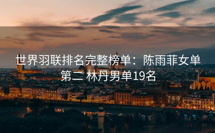 世界羽联排名完整榜单：陈雨菲女单第二 林丹男单19名