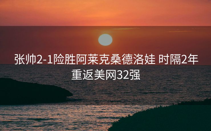 张帅2-1险胜阿莱克桑德洛娃 时隔2年重返美网32强