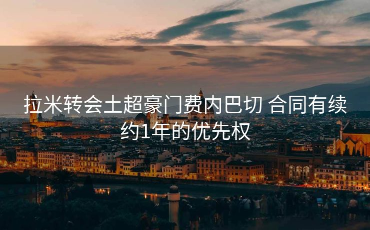 拉米转会土超豪门费内巴切 合同有续约1年的优先权