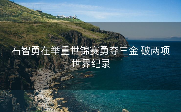 石智勇在举重世锦赛勇夺三金 破两项世界纪录