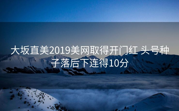 大坂直美2019美网取得开门红 头号种子落后下连得10分