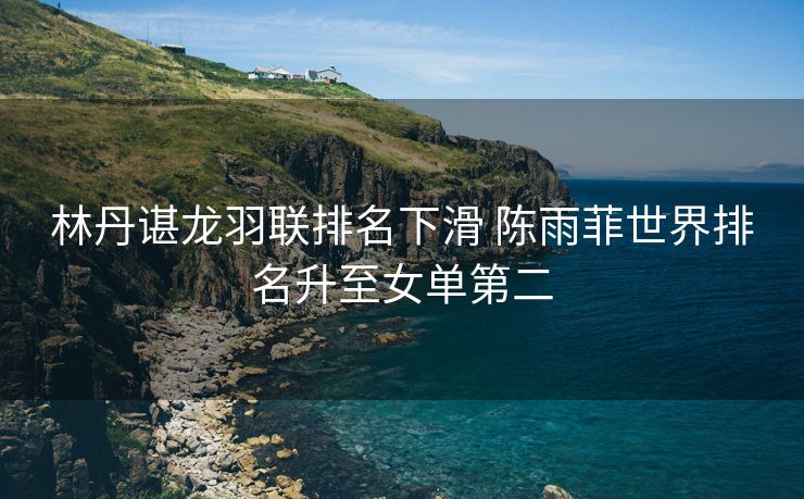 林丹谌龙羽联排名下滑 陈雨菲世界排名升至女单第二
