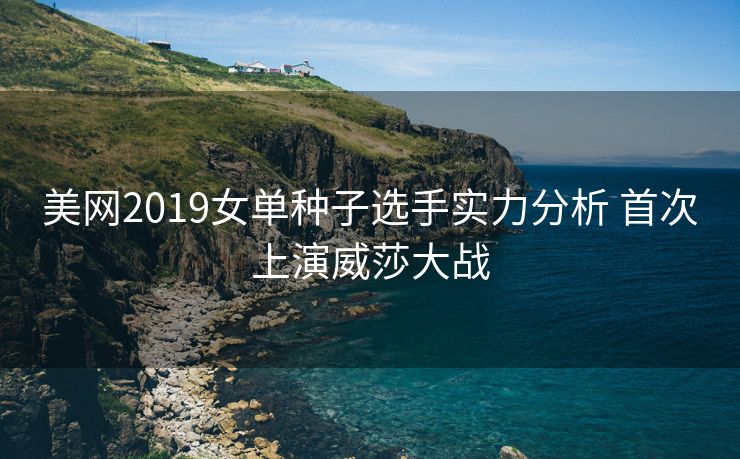 美网2019女单种子选手实力分析 首次上演威莎大战