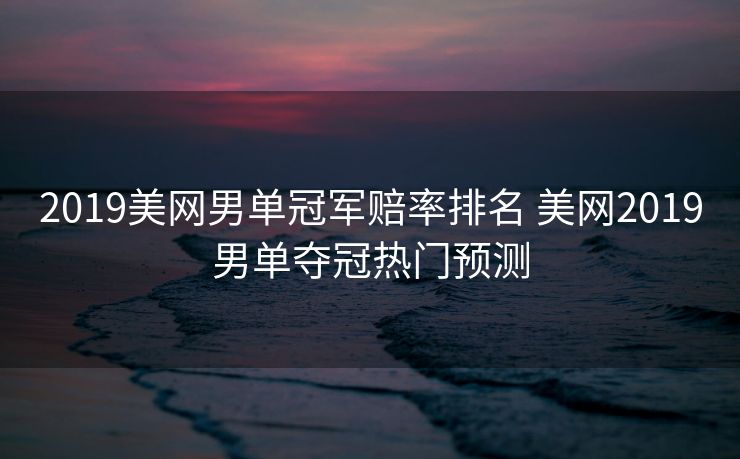 2019美网男单冠军赔率排名 美网2019男单夺冠热门预测