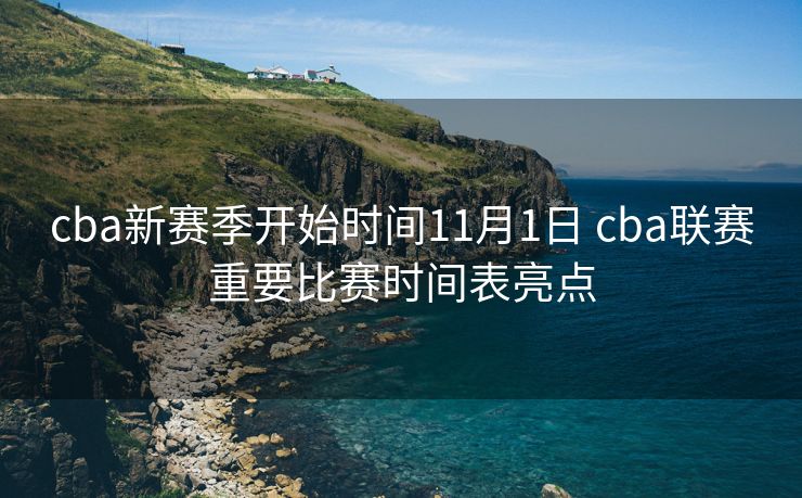 cba新赛季开始时间11月1日 cba联赛重要比赛时间表亮点