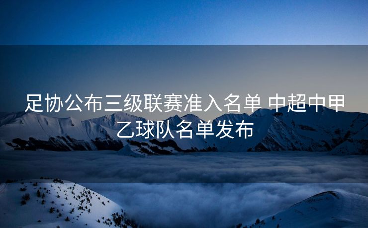 足协公布三级联赛准入名单 中超中甲乙球队名单发布