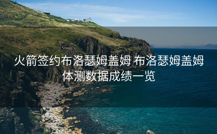 火箭签约布洛瑟姆盖姆 布洛瑟姆盖姆体测数据成绩一览