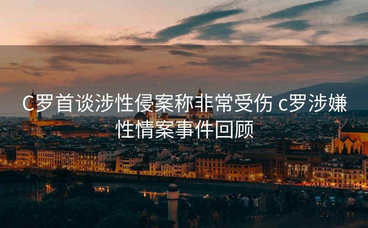 C罗首谈涉性侵案称非常受伤 c罗涉嫌性情案事件回顾