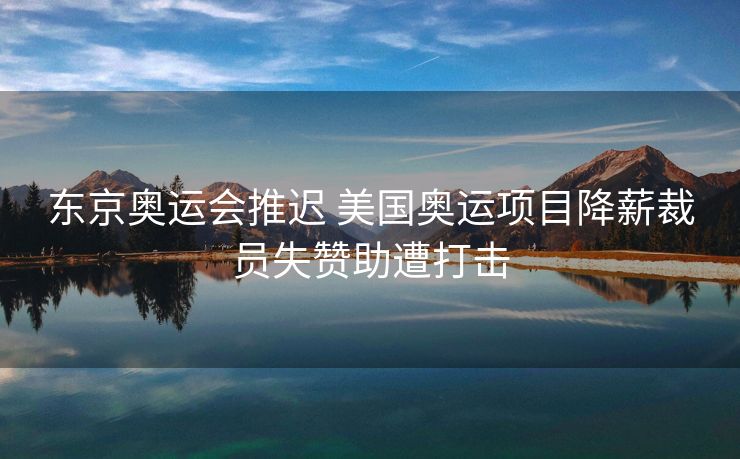 东京奥运会推迟 美国奥运项目降薪裁员失赞助遭打击