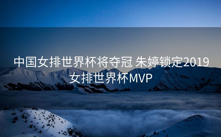 中国女排世界杯将夺冠 朱婷锁定2019女排世界杯MVP