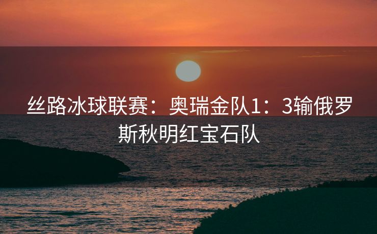 丝路冰球联赛：奥瑞金队1：3输俄罗斯秋明红宝石队