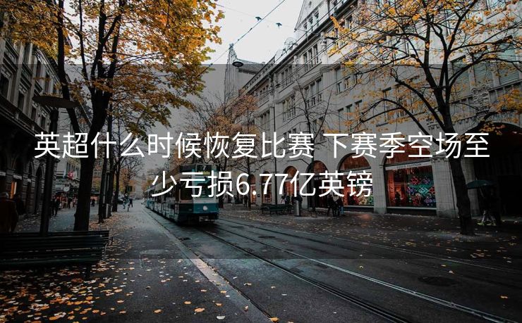英超什么时候恢复比赛 下赛季空场至少亏损6.77亿英镑