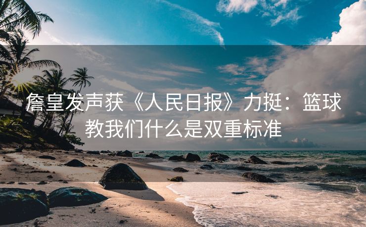 詹皇发声获《人民日报》力挺：篮球教我们什么是双重标准