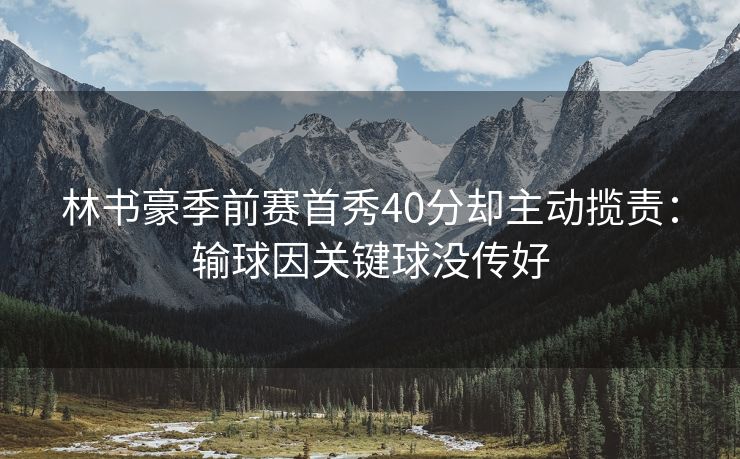 林书豪季前赛首秀40分却主动揽责：输球因关键球没传好