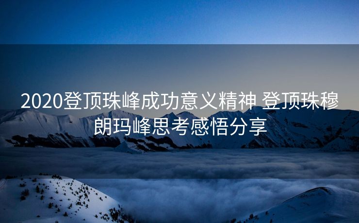 2020登顶珠峰成功意义精神 登顶珠穆朗玛峰思考感悟分享