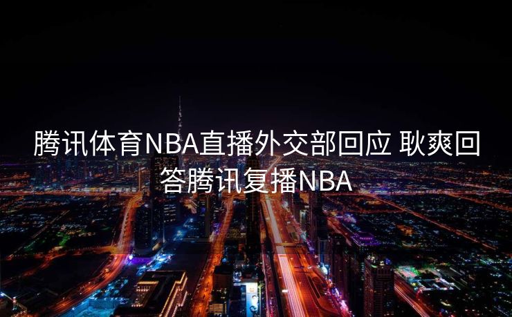 腾讯体育NBA直播外交部回应 耿爽回答腾讯复播NBA