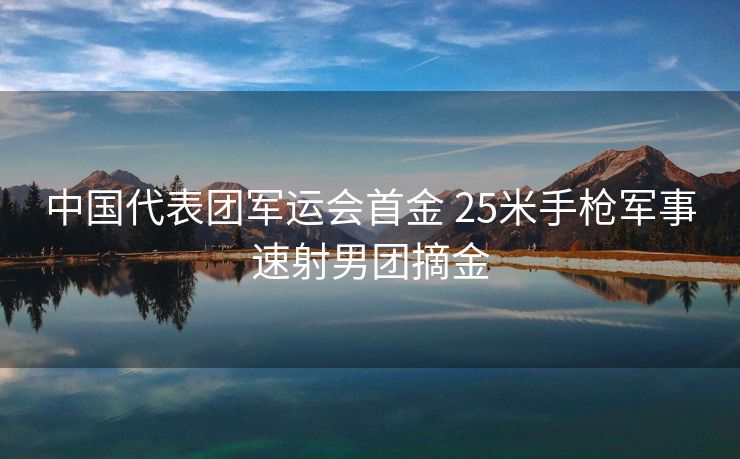 中国代表团军运会首金 25米手枪军事速射男团摘金