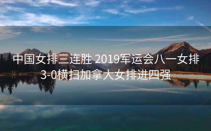 中国女排三连胜 2019军运会八一女排3-0横扫加拿大女排进四强