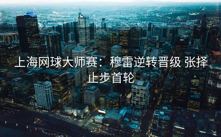 上海网球大师赛：穆雷逆转晋级 张择止步首轮